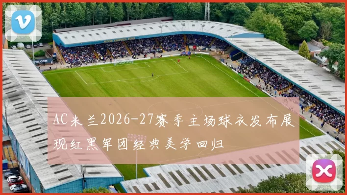 AC米兰2026-27赛季主场球衣发布展现红黑军团经典美学回归