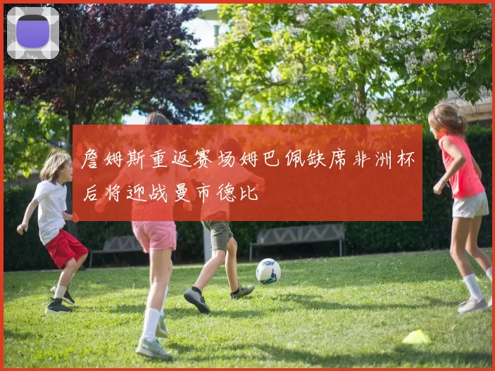 詹姆斯重返赛场姆巴佩缺席非洲杯后将迎战曼市德比