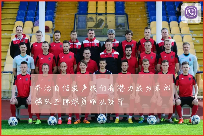 乔治自信发声我们有潜力成为东部强队王牌球员难以防守
