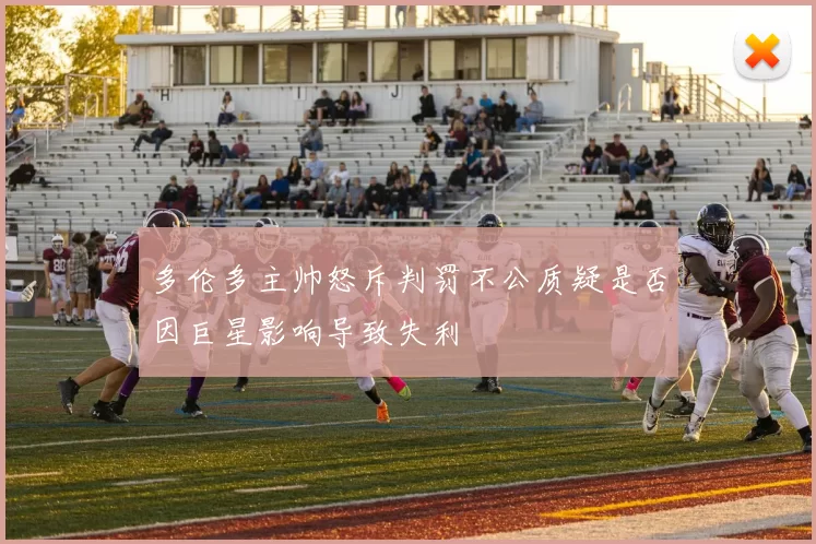多伦多主帅怒斥判罚不公质疑是否因巨星影响导致失利