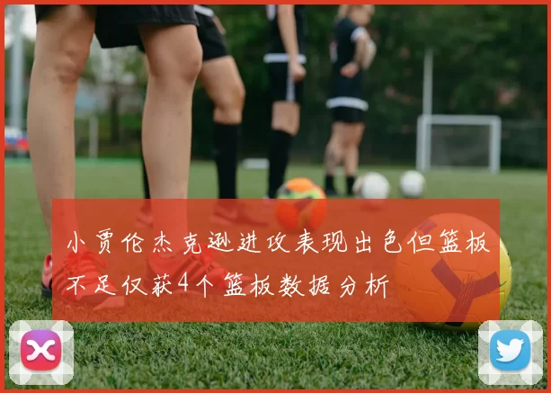 小贾伦杰克逊进攻表现出色但篮板不足仅获4个篮板数据分析