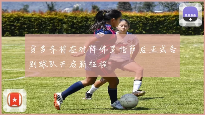 贡多齐将在对阵佛罗伦萨后正式告别球队开启新征程