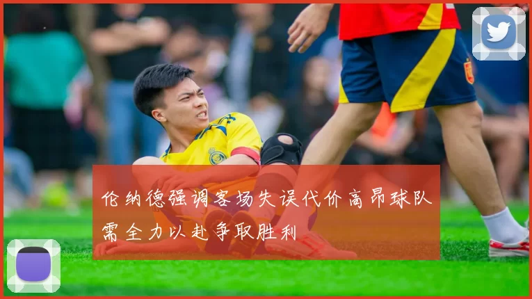 伦纳德强调客场失误代价高昂球队需全力以赴争取胜利