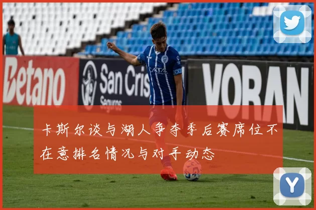 卡斯尔谈与湖人争夺季后赛席位不在意排名情况与对手动态