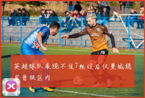 英超球队表现不佳7轮过后仅曼城稳居晋级区内