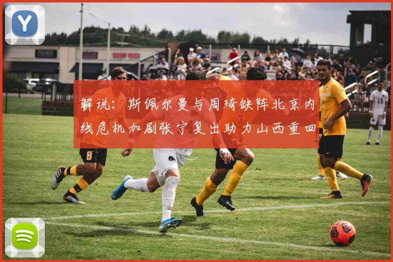 解说：斯佩尔曼与周琦缺阵北京内线危机加剧张宁复出助力山西重回正轨