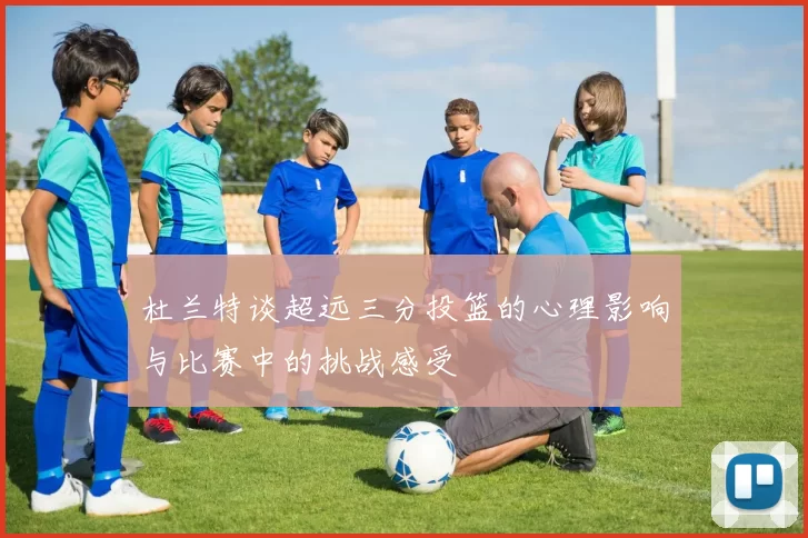 杜兰特谈超远三分投篮的心理影响与比赛中的挑战感受